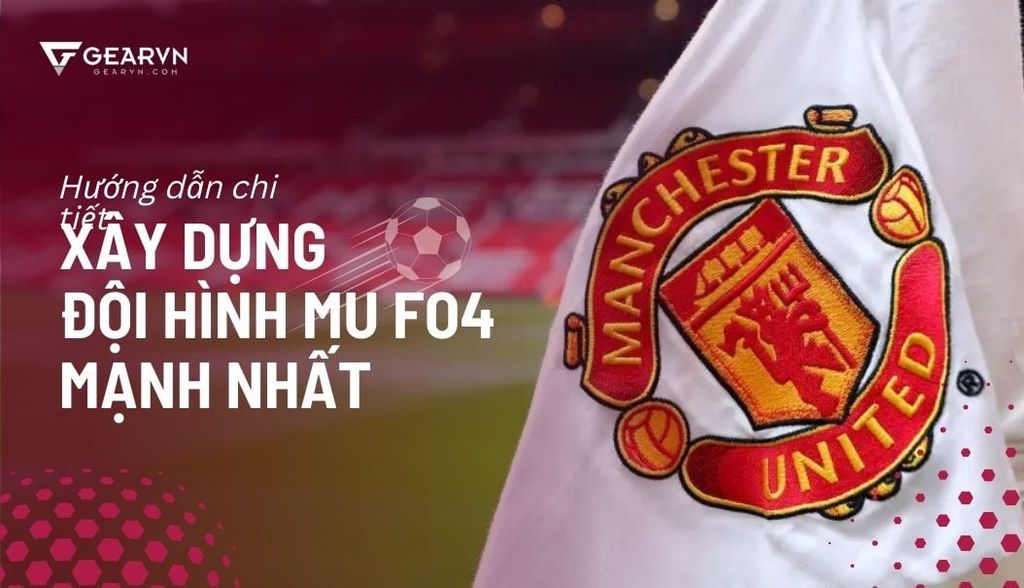 Hướng dẫn chi tiết cách xây dựng đội hình MU FO4 2025 mạnh nhất