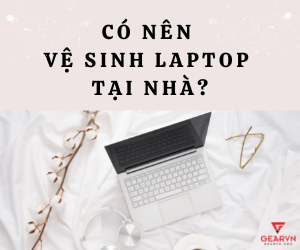 Có nên tự vệ sinh laptop tại nhà hay không