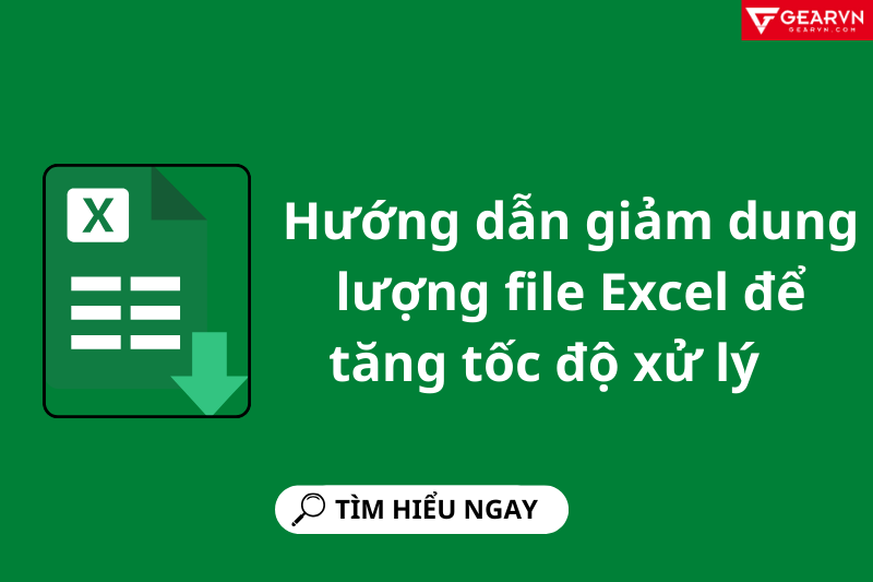 Hướng dẫn giảm dung lượng file Excel để tăng tốc độ xử lý công việc