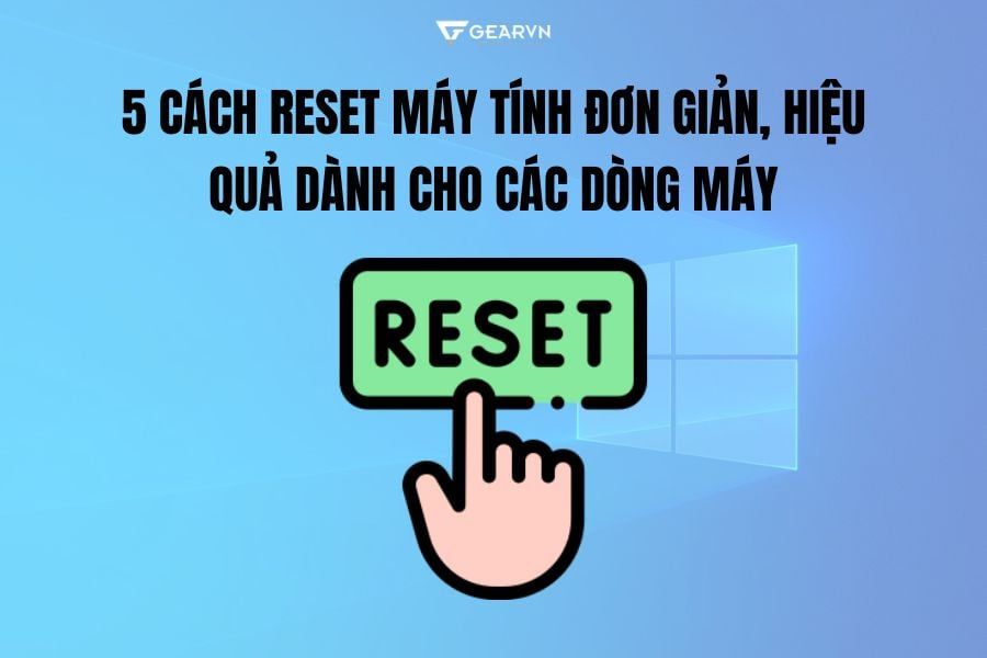 5 cách reset máy tính đơn giản, hiệu quả dành cho các dòng máy