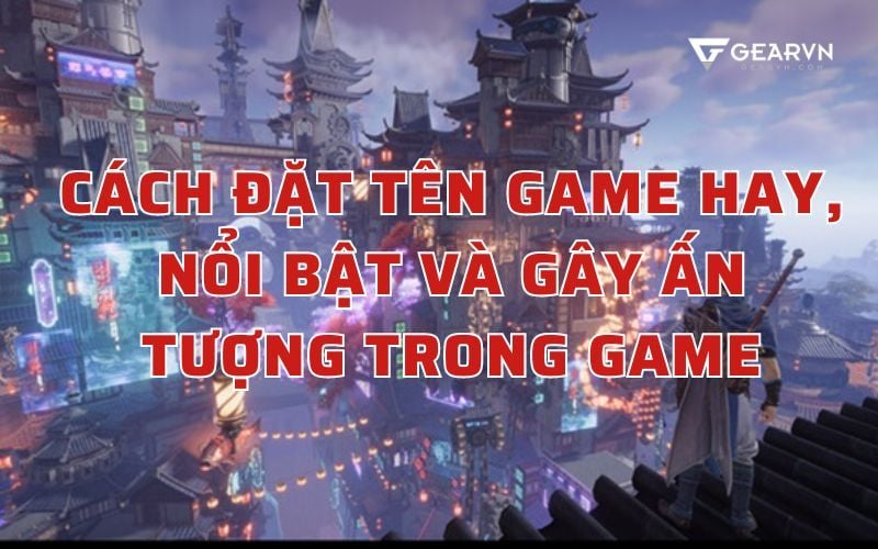 Cách đặt tên game hay, nổi bật và gây ấn tượng trong game