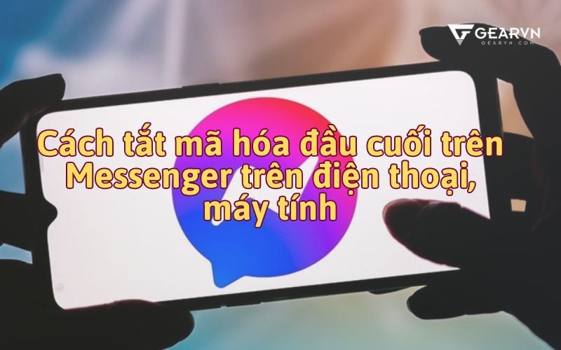 Cách tắt mã hóa đầu cuối trên Messenger trên điện thoại, máy tính