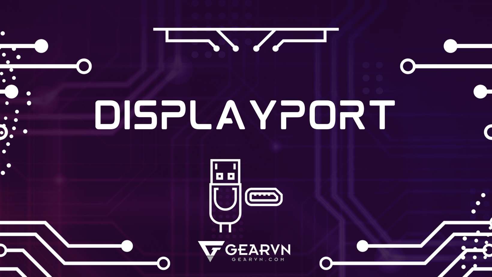 Cổng DisplayPort là gì? Có bao nhiêu loại cổng DisplayPort?