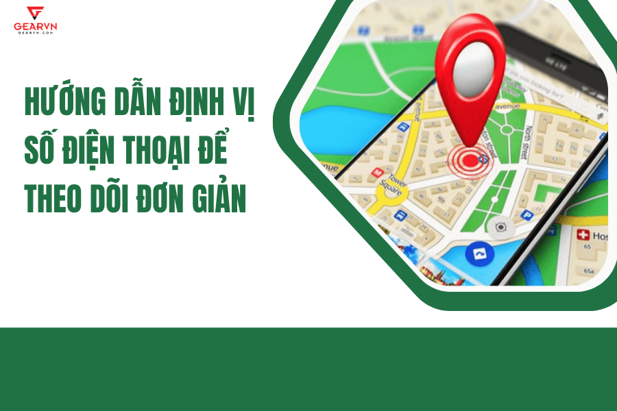 Hướng dẫn định vị số điện thoại để theo dõi đơn giản