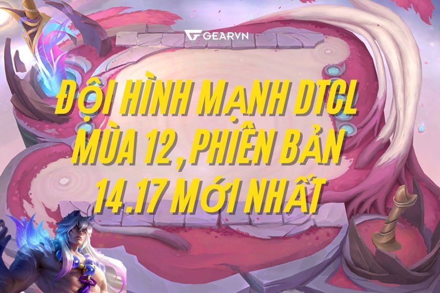 Đội hình mạnh DTCL mùa 12, phiên bản 14.17 mới nhất