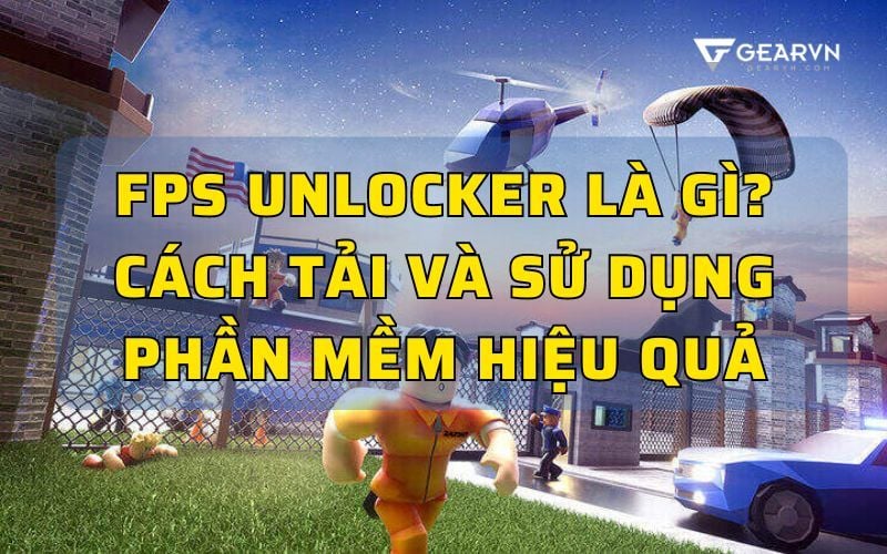 FPS Unlocker là gì? Cách tải và sử dụng phần mềm hiệu quả