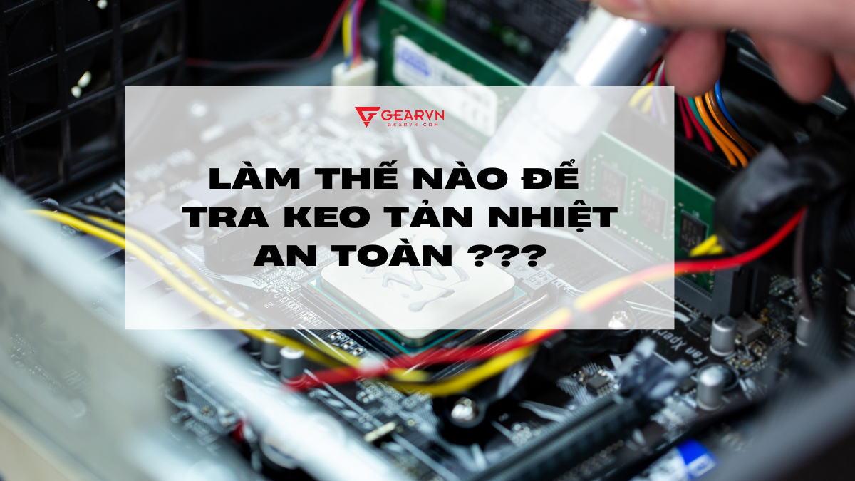 Hướng dẫn tra keo tản nhiệt an toàn cho máy tính tại nhà