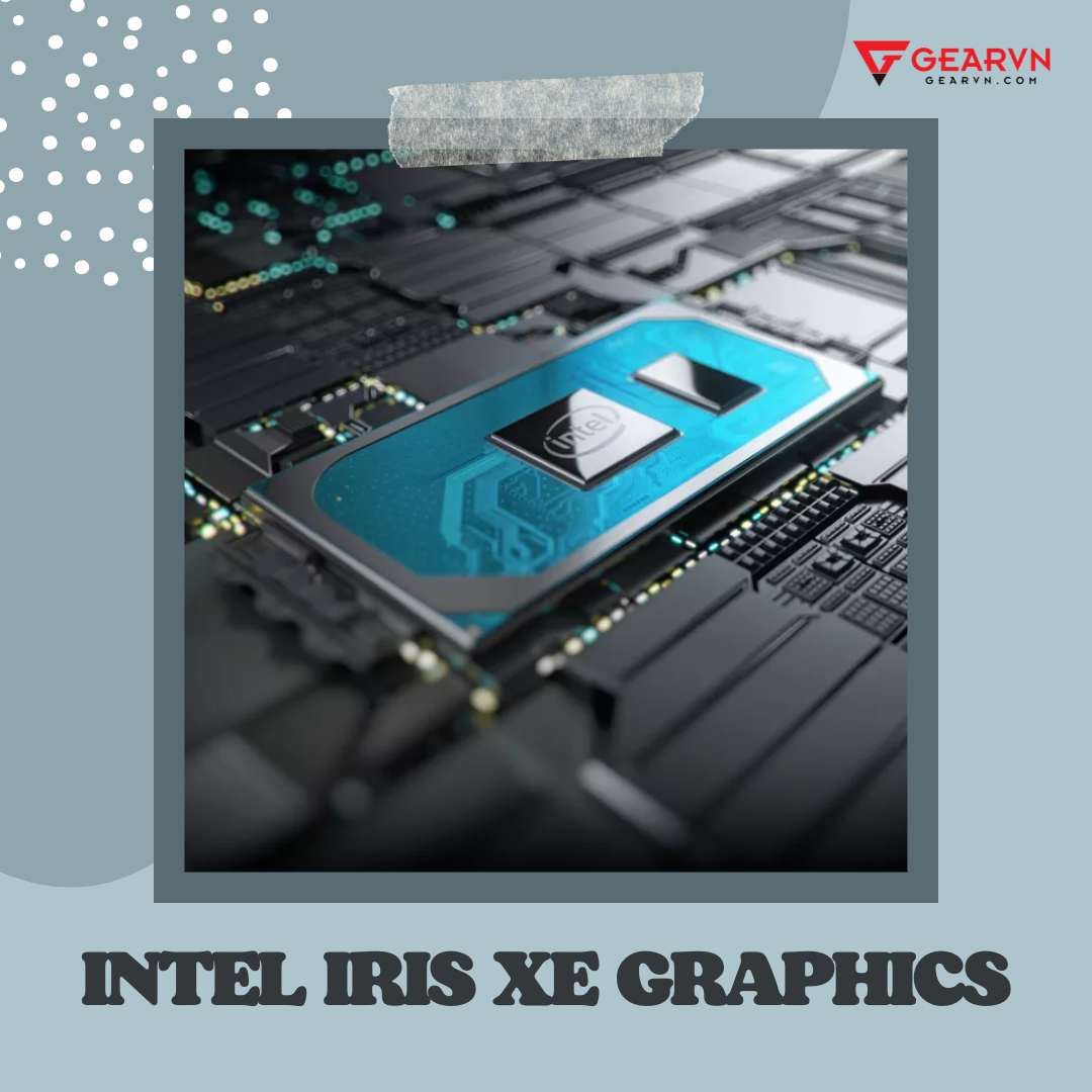 Intel Iris Xe Graphics là gì? Những tính năng nổi bật bạn nên biết