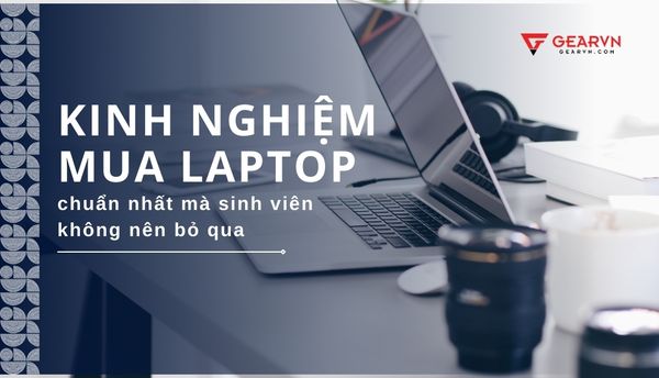 Kinh nghiệm mua laptop cho sinh viên chuẩn nhất 2025