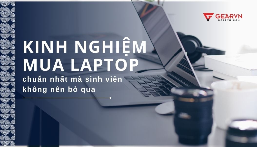 Kinh nghiệm mua laptop chuẩn nhất mà sinh viên không nên bỏ qua