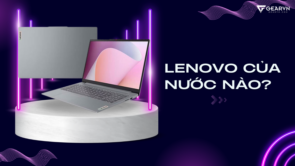 Lenovo của nước nào? Top 5 laptop Lenovo đáng tiền nhất năm