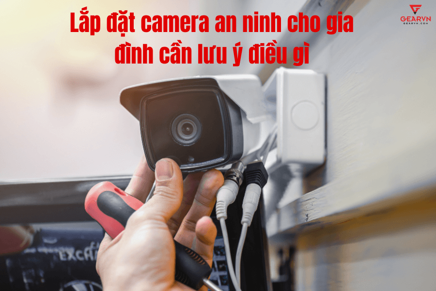 Lắp đặt camera an ninh cho gia đình cần lưu ý điều gì?