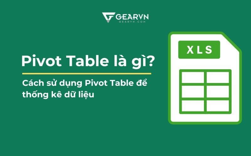 Pivot Table là gì? Cách sử dụng Pivot Table để thống kê dữ liệu