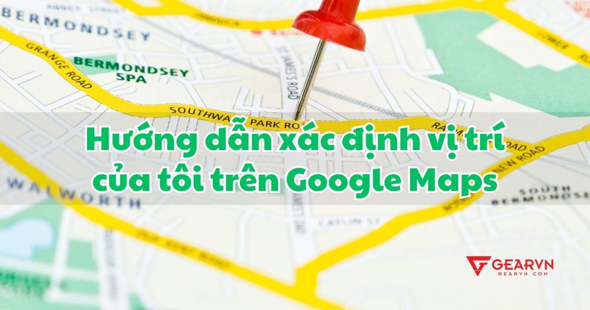 Hướng dẫn xác định vị trí của tôi trên Google Maps siêu đơn giản