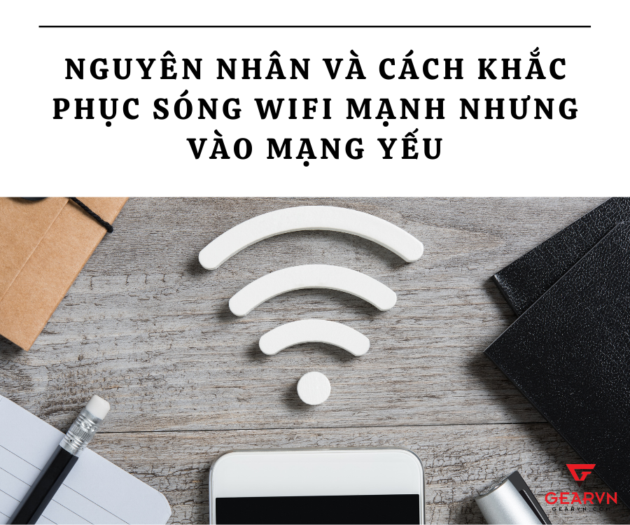 Vì sao sóng wifi mạnh nhưng vào mạng yếu và cách xử lý