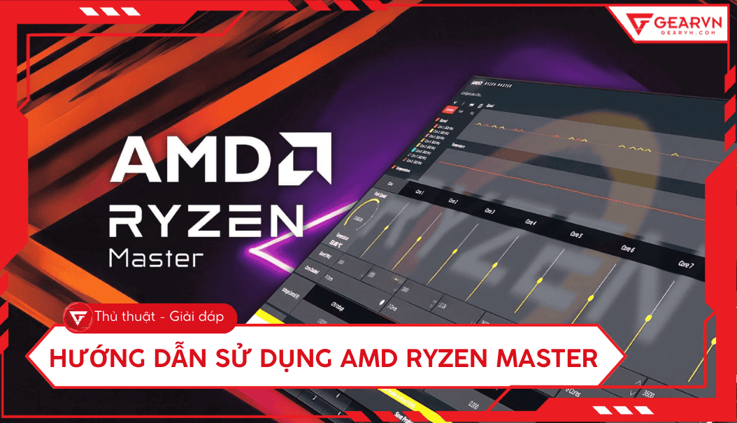 Hướng dẫn sử dụng AMD Ryzen Master: Ép xung CPU an toàn 2026 – GEARVN.COM