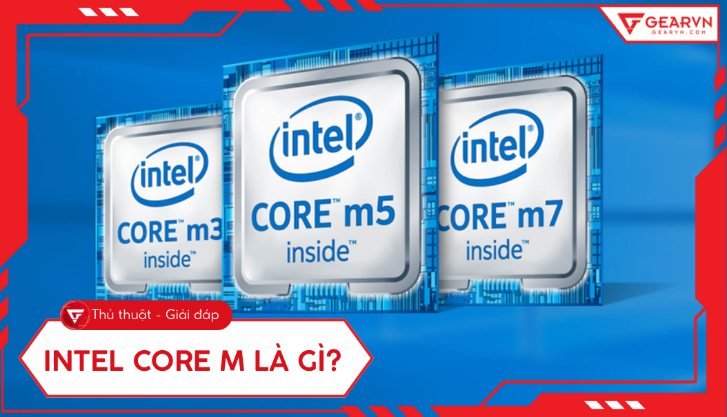 Intel Core M là gì? Đánh giá hiệu năng của chip, có nên mua 2025?
