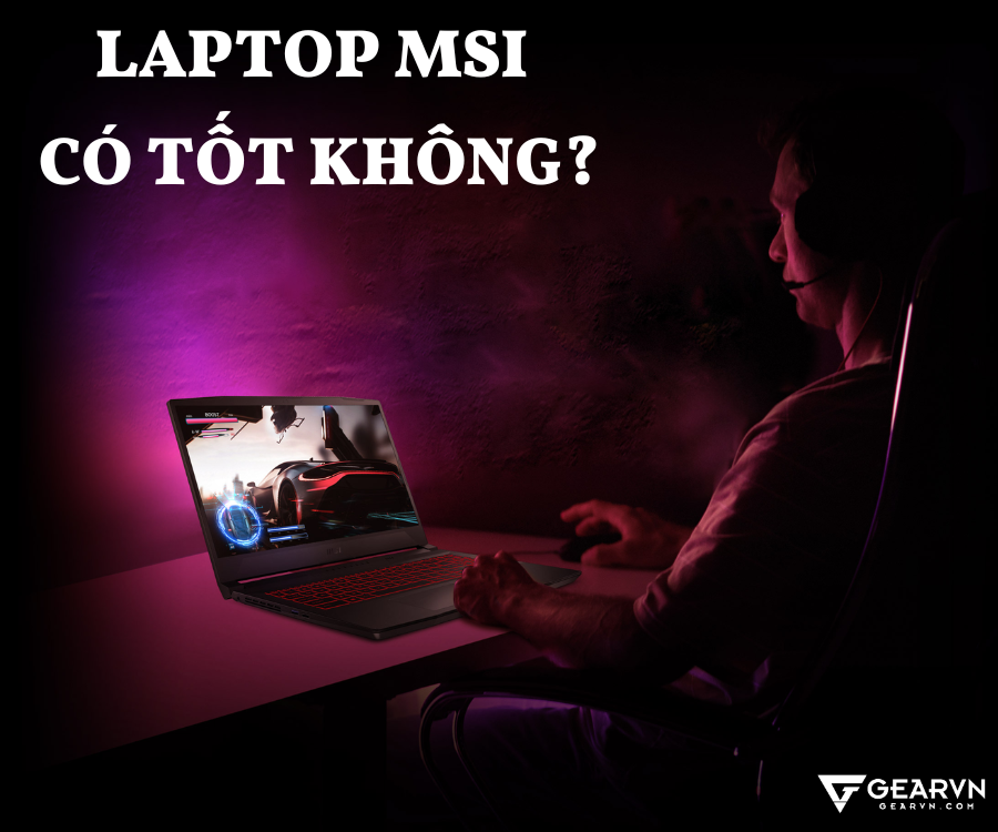 Laptop MSI có tốt không? Nên mua những mẫu máy nào