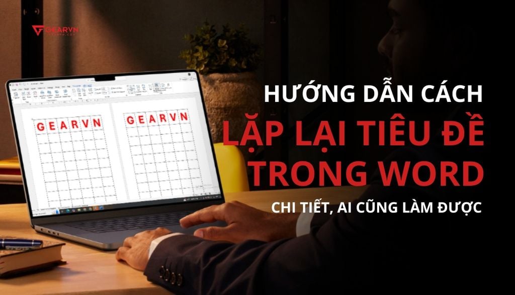 Hướng dẫn cách lặp lại tiêu đề trong Word chi tiết, ai cũng làm được