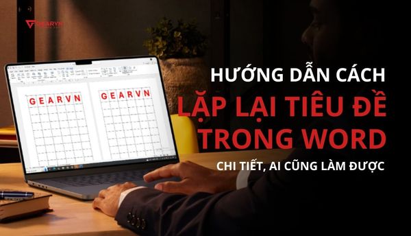 Hướng dẫn cách lặp lại tiêu đề trong Word chi tiết, ai cũng làm được