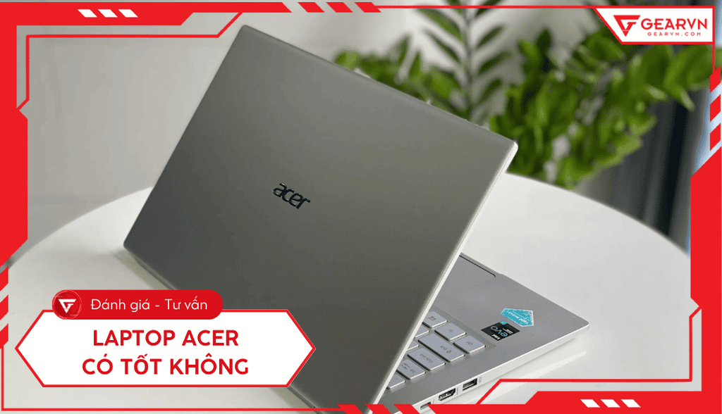 Laptop Acer có tốt không? Ưu nhược điểm, nên mua dòng nào?
