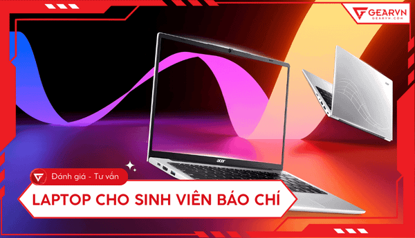 Top 11 laptop cho sinh viên báo chí cấu hình ổn, giá tốt 2025