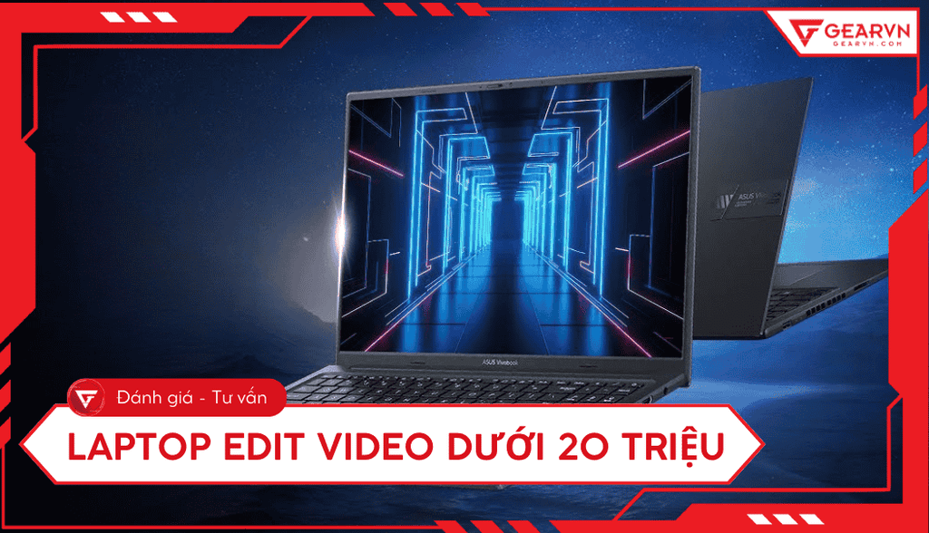 Top 7 laptop edit video dưới 20 triệu tốt, đáng mua 2026
