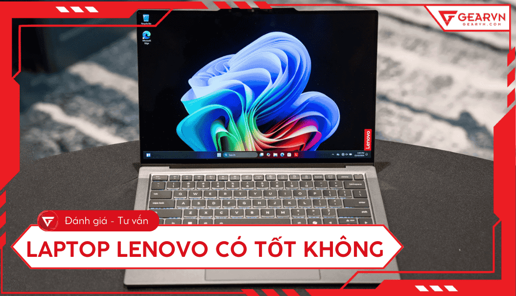 Laptop Lenovo có tốt không? Đánh giá chi tiết ưu, nhược điểm 2025