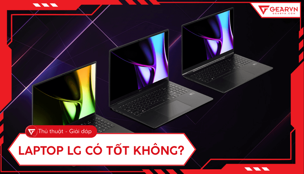 Laptop LG có tốt không? Đánh giá chi tiết ưu nhược điểm, có nên mua?