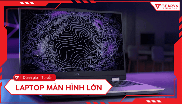Top 11 laptop màn hình lớn, cấu hình ổn, giá tốt 2025