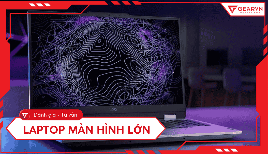 Top 11 laptop màn hình lớn, cấu hình ổn, giá tốt 2025