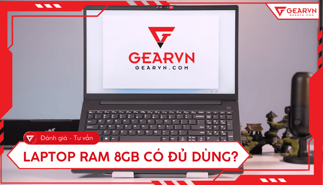 Laptop RAM 8GB có đủ dùng? Mua laptop RAM bao nhiêu là đủ?