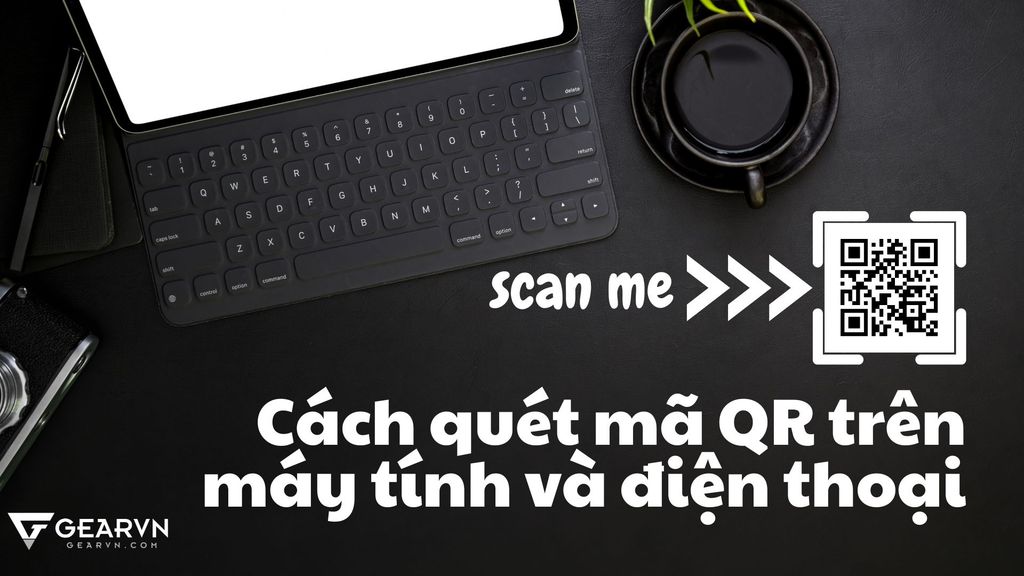 Cách quét mã QR trên máy tính và điện thoại để cuộc sống tiện lợi hơn