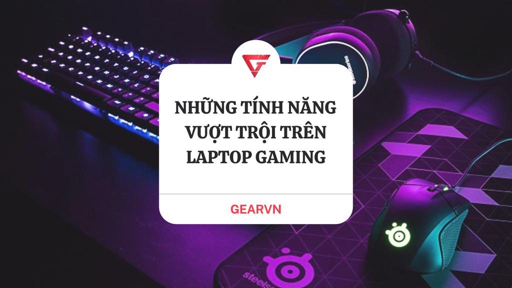 Những tính năng vượt trội chỉ có trên laptop gaming