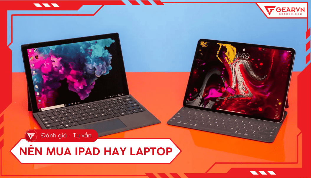 Nên mua iPad hay Laptop? So sánh, tư vấn chọn tối ưu mọi nhu cầu