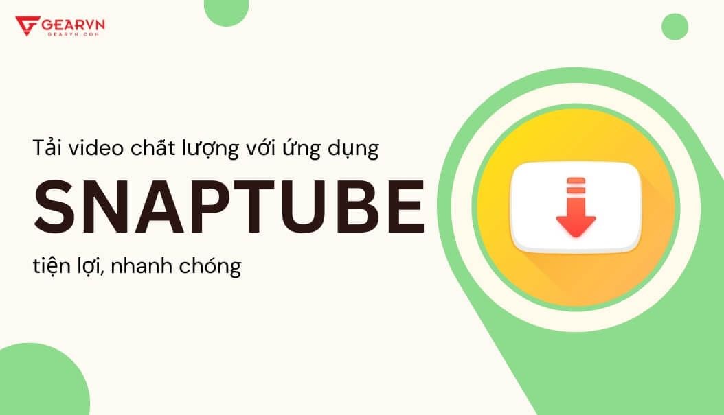 Tải video chất lượng với ứng dụng Snaptube tiện lợi, nhanh chóng