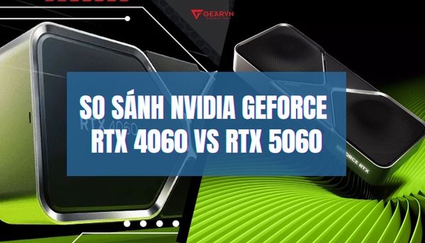 So sánh NVIDIA GeForce RTX 4060 vs RTX 5060: Nên mua card đồ họa nào?