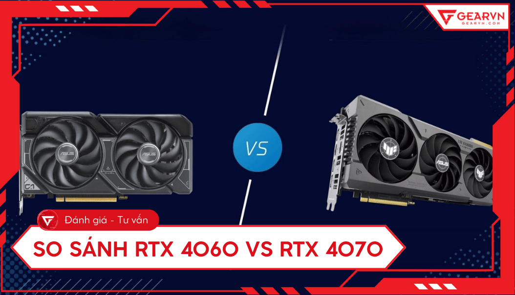 So sánh RTX 4060 vs RTX 4070: Nên chọn card đồ họa nào?