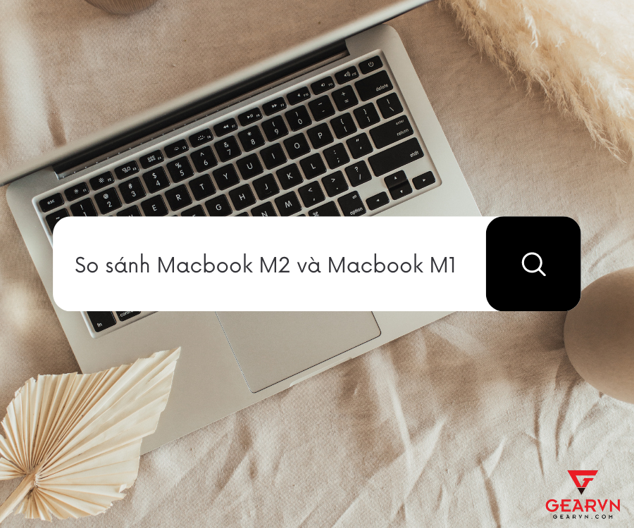 So sánh chi tiết giữa Macbook M2 và Macbook M1