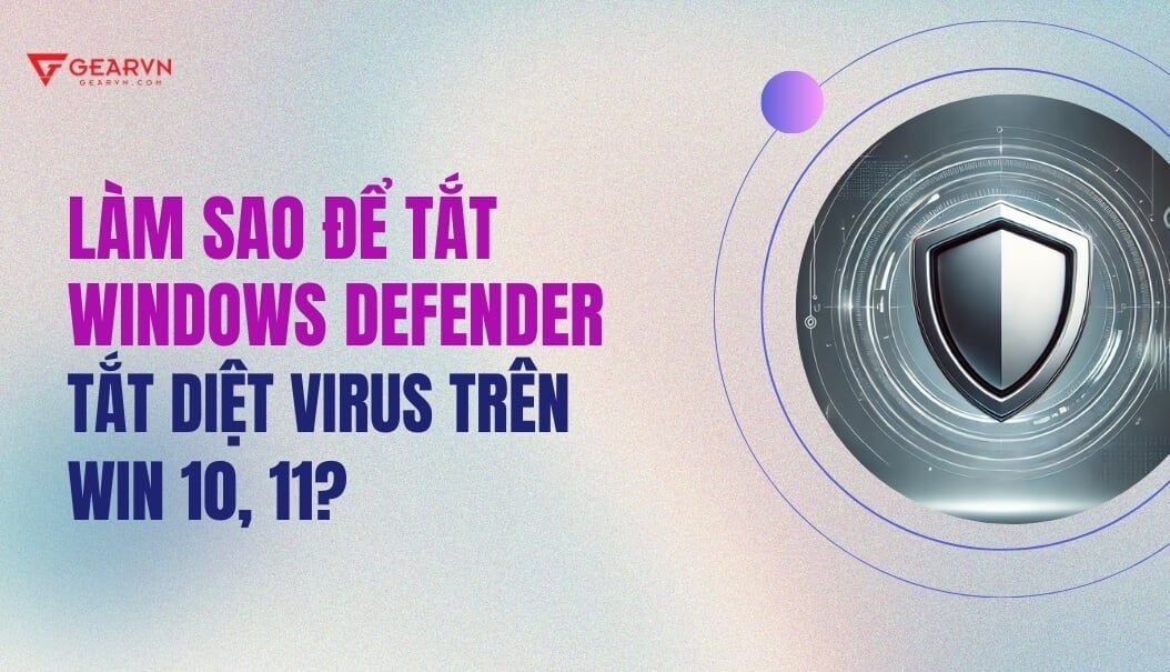 Làm sao để tắt Windows Defender, tắt diệt virus trên Win 10, 11