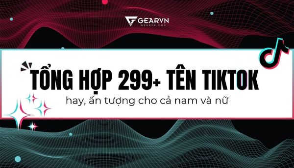 Tổng hợp 299+ tên TikTok hay, ấn tượng cho cả nam và nữ