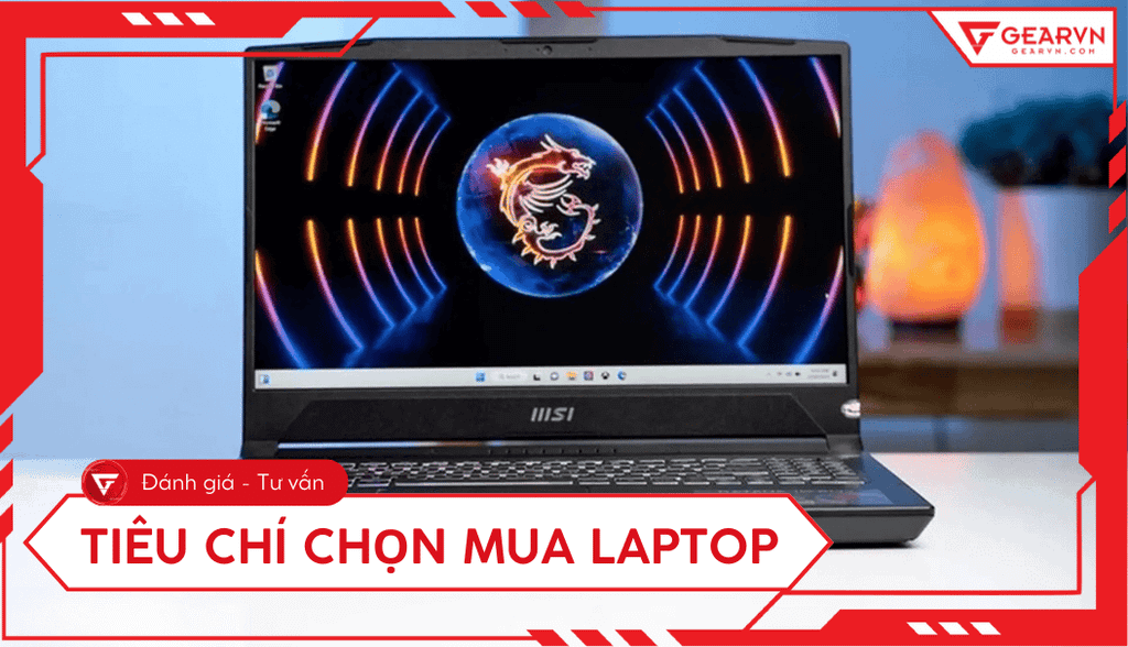 10 tiêu chí khi mua laptop cần biết: Chọn máy phù hợp mọi nhu cầu 2025