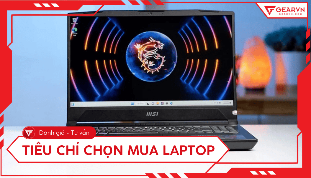 10 tiêu chí khi mua laptop cần biết: Chọn máy phù hợp mọi nhu cầu 2025