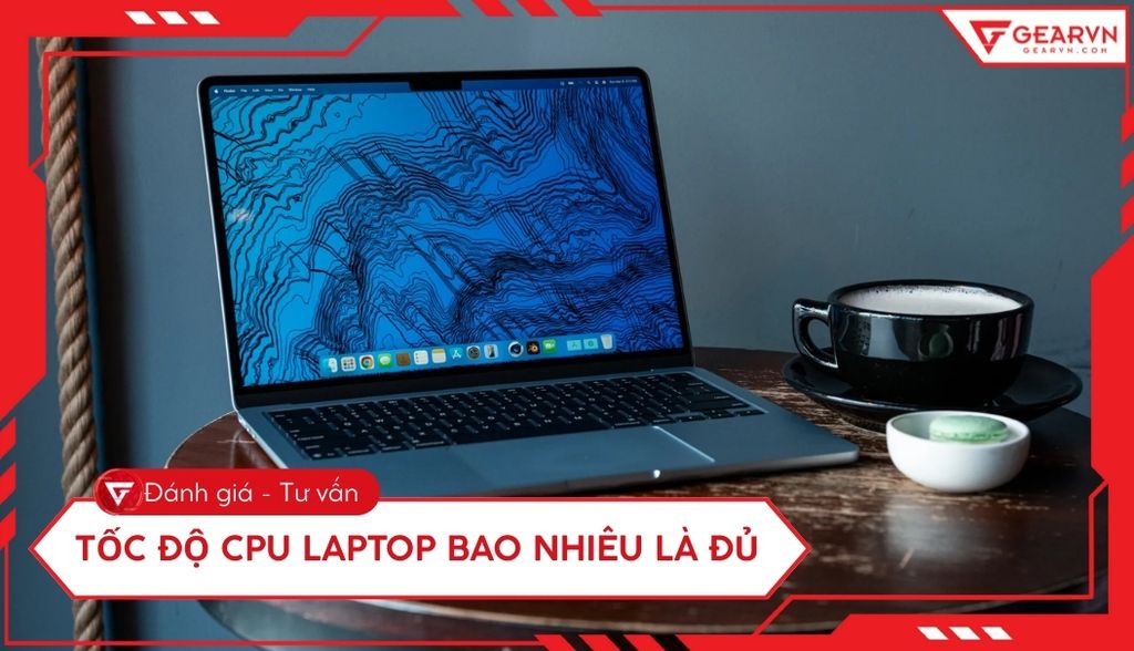 Tốc độ CPU laptop bao nhiêu là đủ? Cách chọn CPU tối ưu nhất