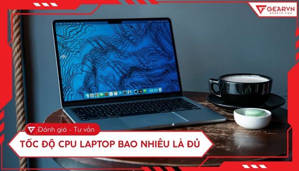 Tốc độ CPU laptop bao nhiêu là đủ? Cách chọn CPU tối ưu nhất