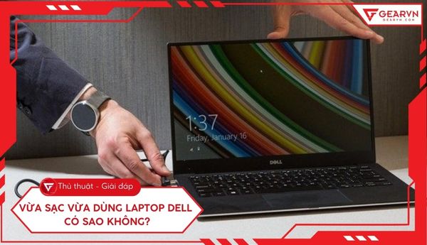 Vừa sạc vừa dùng laptop Dell có sao không? Giải đáp chi tiết