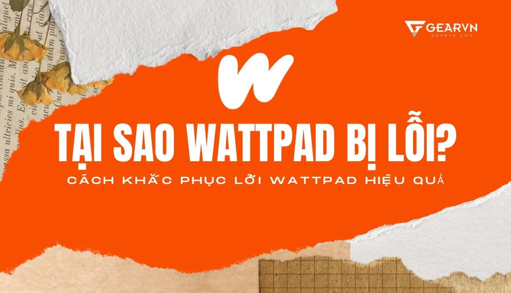 Tại sao Wattpad bị lỗi? Cách khắc phục lỗi Wattpad hiệu quả