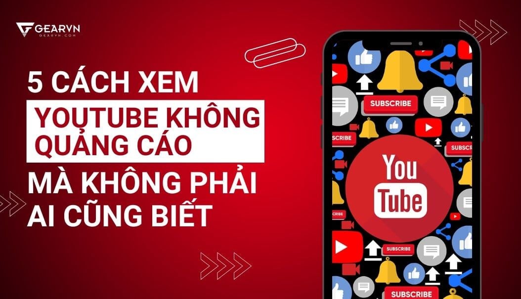 5 cách xem Youtube không quảng cáo mà không phải ai cũng biết