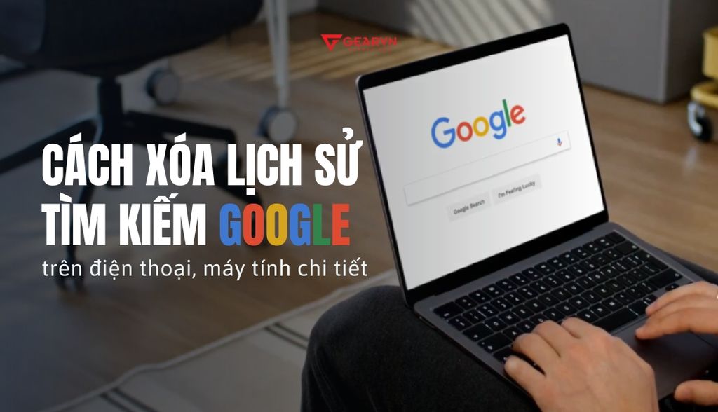 Cách xóa lịch sử tìm kiếm Google trên điện thoại, máy tính chi tiết