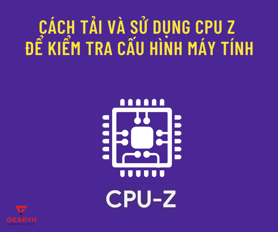 Cách tải và sử dụng CPU Z để kiểm tra cấu hình máy tính